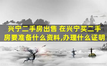 兴宁二手房* 在兴宁买二手房要准备什么资料,办理什么证明